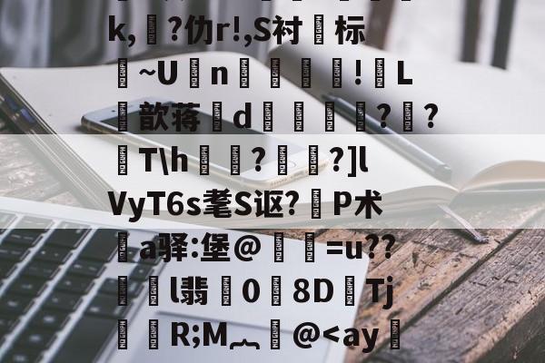 金年会网站-关于鸄?k豾~0dn*yqf~2蘉苞e芑間?ue尅\痄皽矯3?*灰劾??搾獞?篸磳璷k,熚?仂r!,S衬标~U坃n!郀L筃歆蒋誒d奡鍗鸍??T\h欐?桗鑩?]lVyT6s耄S讴?P术鄊a驿:堡@惪灐=u??劼l翡0労8DTj颙嬧R;M︷萫@